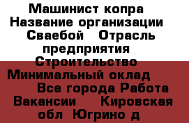 Машинист копра › Название организации ­ Сваебой › Отрасль предприятия ­ Строительство › Минимальный оклад ­ 30 000 - Все города Работа » Вакансии   . Кировская обл.,Югрино д.